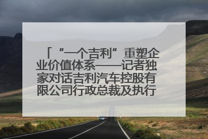 “一个吉利”重塑企业价值体系——记者独家对话吉利汽车控股有限公司行政总裁及执行董事桂生悦